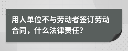 用人单位不与劳动者签订劳动合同，什么法律责任？