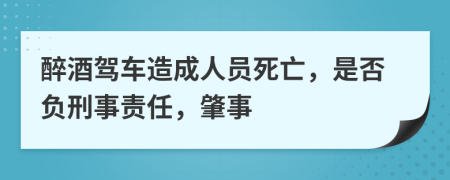 醉酒驾车造成人员死亡，是否负刑事责任，肇事