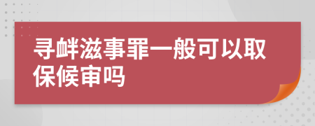 寻衅滋事罪一般可以取保候审吗