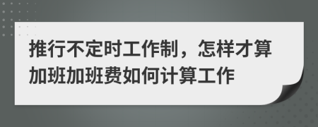 推行不定时工作制，怎样才算加班加班费如何计算工作