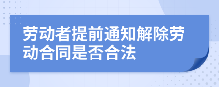 劳动者提前通知解除劳动合同是否合法