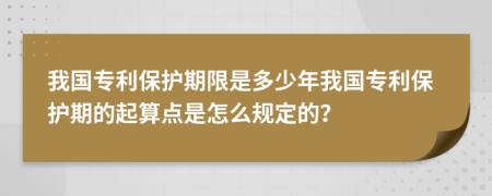 我国专利保护期限是多少年我国专利保护期的起算点是怎么规定的？