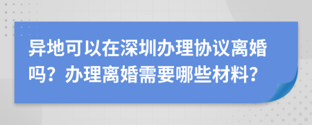 异地可以在深圳办理协议离婚吗？办理离婚需要哪些材料？