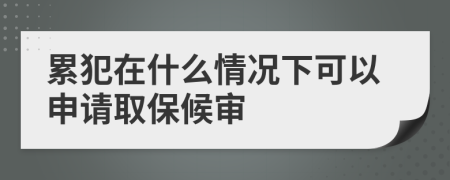 累犯在什么情况下可以申请取保候审