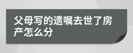 父母写的遗嘱去世了房产怎么分