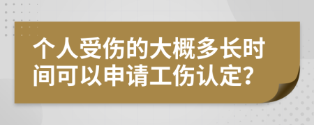 个人受伤的大概多长时间可以申请工伤认定？