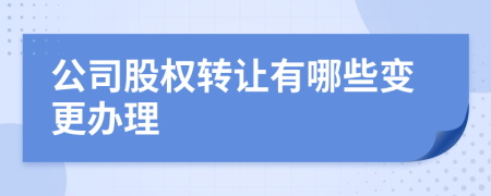 公司股权转让有哪些变更办理