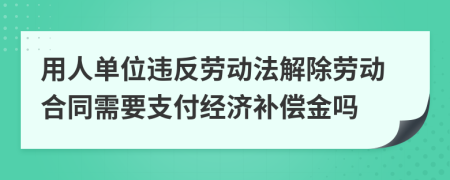 用人单位违反劳动法解除劳动合同需要支付经济补偿金吗