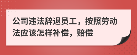 公司违法辞退员工，按照劳动法应该怎样补偿，赔偿