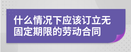 什么情况下应该订立无固定期限的劳动合同