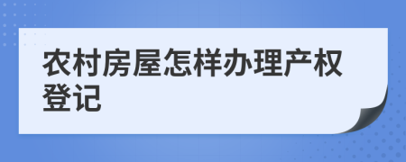 农村房屋怎样办理产权登记