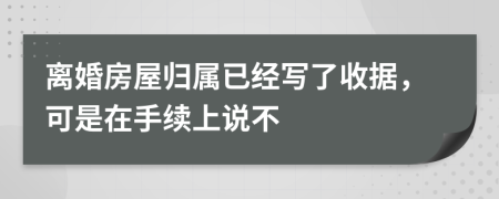 离婚房屋归属已经写了收据，可是在手续上说不