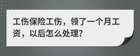 工伤保险工伤，领了一个月工资，以后怎么处理？