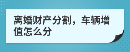 离婚财产分割，车辆增值怎么分