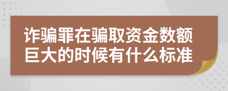 诈骗罪在骗取资金数额巨大的时候有什么标准