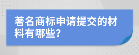 著名商标申请提交的材料有哪些？