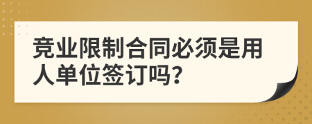 竞业限制合同必须是用人单位签订吗？