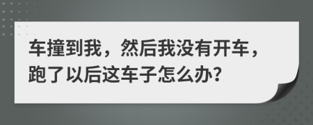 车撞到我，然后我没有开车，跑了以后这车子怎么办？