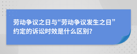 劳动争议之日与“劳动争议发生之日”约定的诉讼时效是什么区别？