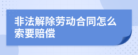 非法解除劳动合同怎么索要赔偿