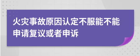 火灾事故原因认定不服能不能申请复议或者申诉