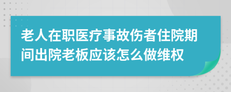 老人在职医疗事故伤者住院期间出院老板应该怎么做维权