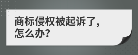 商标侵权被起诉了, 怎么办？