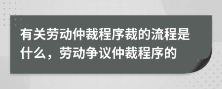 有关劳动仲裁程序裁的流程是什么，劳动争议仲裁程序的