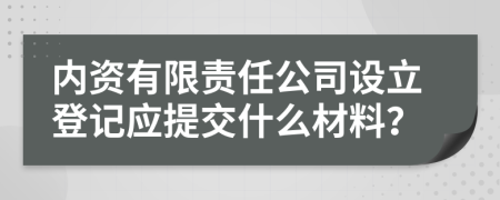 内资有限责任公司设立登记应提交什么材料？