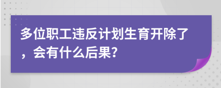 多位职工违反计划生育开除了，会有什么后果？