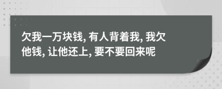 欠我一万块钱, 有人背着我, 我欠他钱, 让他还上, 要不要回来呢