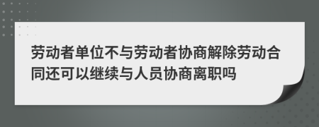 劳动者单位不与劳动者协商解除劳动合同还可以继续与人员协商离职吗