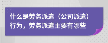 什么是劳务派遣（公司派遣）行为，劳务派遣主要有哪些