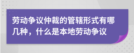 劳动争议仲裁的管辖形式有哪几种，什么是本地劳动争议