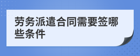 劳务派遣合同需要签哪些条件