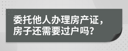 委托他人办理房产证，房子还需要过户吗？