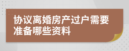 协议离婚房产过户需要准备哪些资料