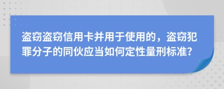 盗窃盗窃信用卡并用于使用的，盗窃犯罪分子的同伙应当如何定性量刑标准？