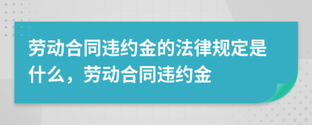 劳动合同违约金的法律规定是什么，劳动合同违约金