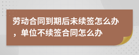 劳动合同到期后未续签怎么办，单位不续签合同怎么办