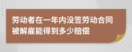 劳动者在一年内没签劳动合同被解雇能得到多少赔偿