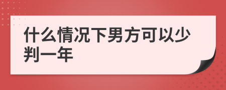 什么情况下男方可以少判一年