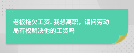 老板拖欠工资. 我想离职，请问劳动局有权解决他的工资吗