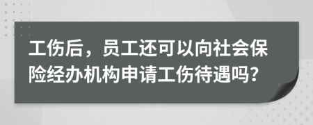 工伤后，员工还可以向社会保险经办机构申请工伤待遇吗？