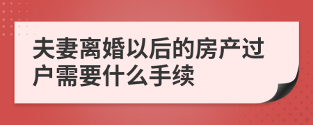 夫妻离婚以后的房产过户需要什么手续