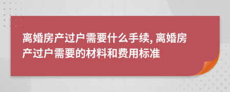 离婚房产过户需要什么手续, 离婚房产过户需要的材料和费用标准