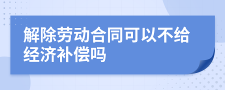 解除劳动合同可以不给经济补偿吗