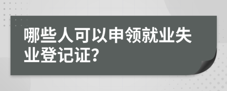 哪些人可以申领就业失业登记证？