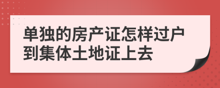 单独的房产证怎样过户到集体土地证上去