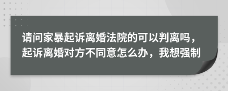 请问家暴起诉离婚法院的可以判离吗，起诉离婚对方不同意怎么办，我想强制